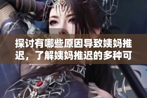 探讨有哪些原因导致姨妈推迟，了解姨妈推迟的多种可能性