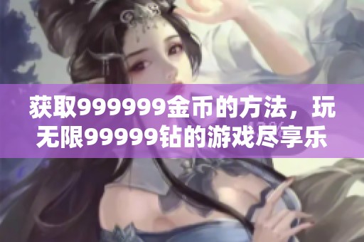 获取999999金币的方法，玩无限99999钻的游戏尽享乐趣