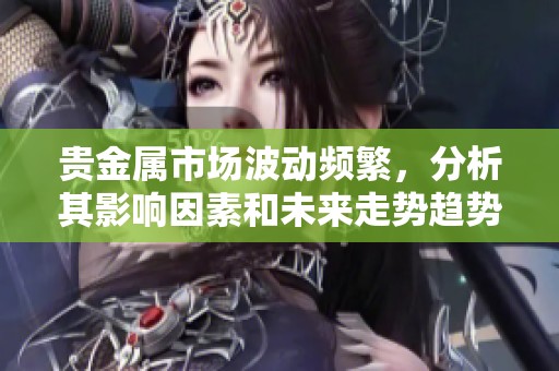 贵金属市场波动频繁，分析其影响因素和未来走势趋势