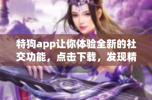 特狗app让你体验全新的社交功能，点击下载，发现精彩内容！