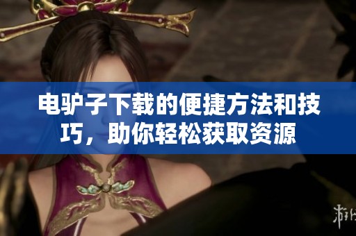 电驴子下载的便捷方法和技巧，助你轻松获取资源