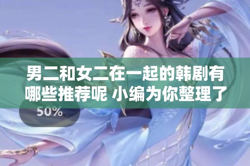 男二和女二在一起的韩剧有哪些推荐呢 小编为你整理了一些精彩作品