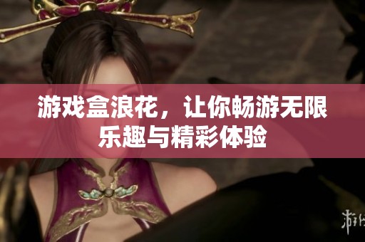游戏盒浪花，让你畅游无限乐趣与精彩体验