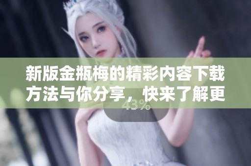 新版金瓶梅的精彩内容下载方法与你分享，快来了解更多信息吧！