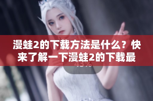 漫蛙2的下载方法是什么？快来了解一下漫蛙2的下载最新信息吧！