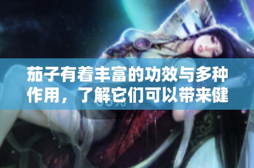 茄子有着丰富的功效与多种作用，了解它们可以带来健康益处