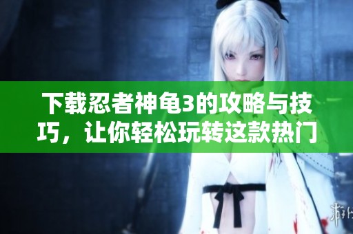 下载忍者神龟3的攻略与技巧，让你轻松玩转这款热门游戏