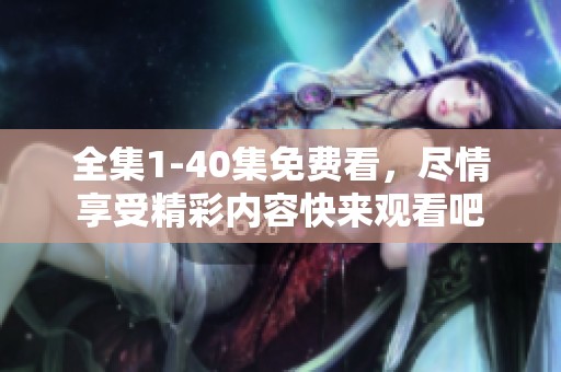 全集1-40集免费看，尽情享受精彩内容快来观看吧
