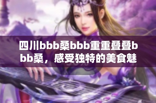 四川bbb桑bbb重重叠叠bbb桑，感受独特的美食魅力与文化风情