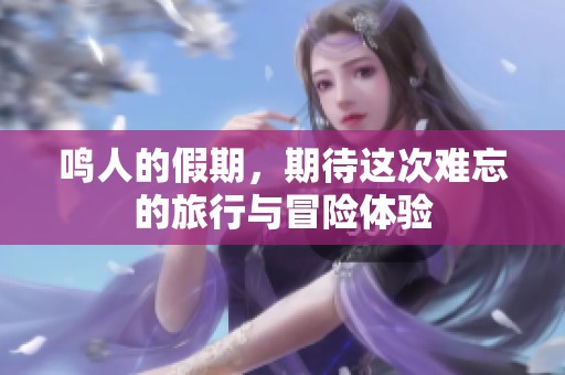 鸣人的假期，期待这次难忘的旅行与冒险体验