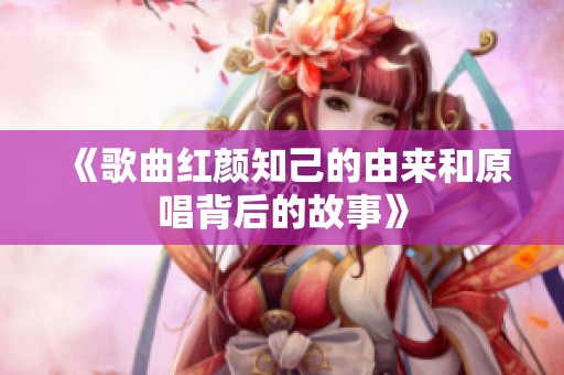 《歌曲红颜知己的由来和原唱背后的故事》