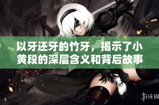 以牙还牙的竹牙，揭示了小黄段的深层含义和背后故事