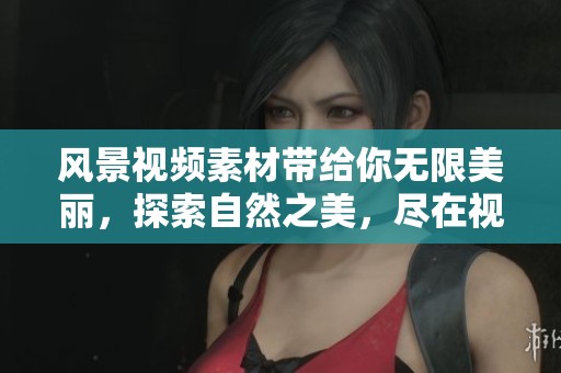 风景视频素材带给你无限美丽，探索自然之美，尽在视频之中