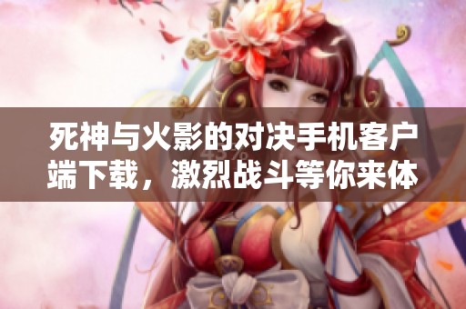 死神与火影的对决手机客户端下载，激烈战斗等你来体验！