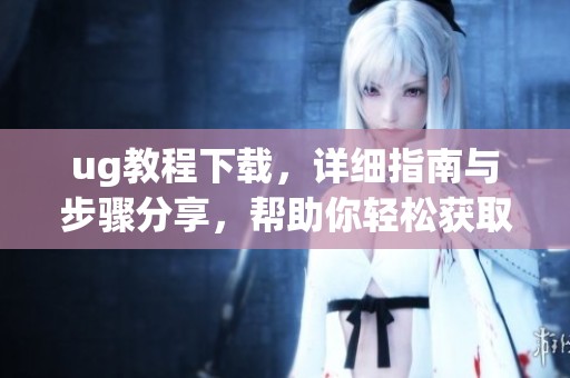 ug教程下载，详细指南与步骤分享，帮助你轻松获取最新资源！