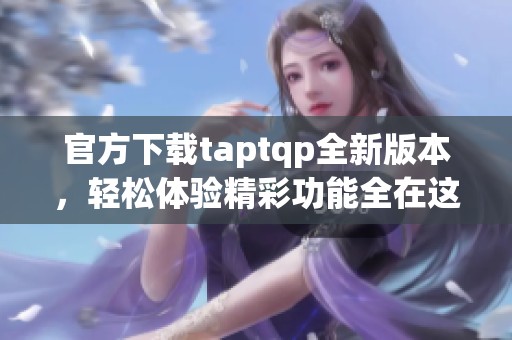 官方下载taptqp全新版本，轻松体验精彩功能全在这里
