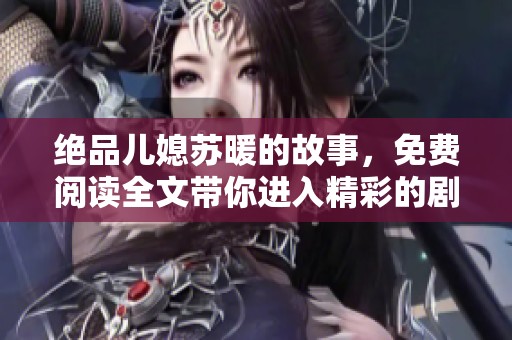绝品儿媳苏暖的故事，免费阅读全文带你进入精彩的剧情世界