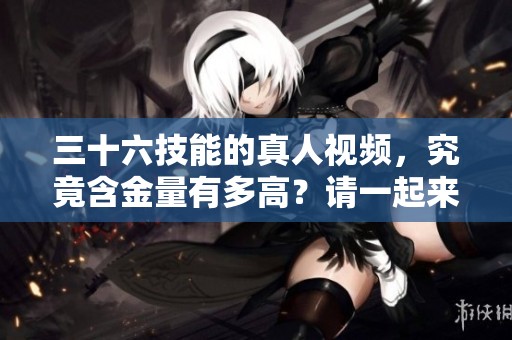 三十六技能的真人视频，究竟含金量有多高？请一起来探讨一下吧