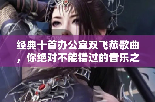 经典十首办公室双飞燕歌曲，你绝对不能错过的音乐之选！