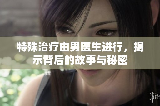 特殊治疗由男医生进行，揭示背后的故事与秘密