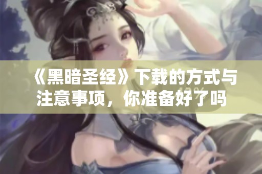 《黑暗圣经》下载的方式与注意事项，你准备好了吗