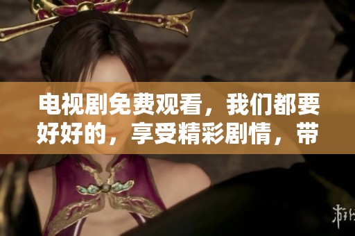 电视剧免费观看，我们都要好好的，享受精彩剧情，带给你温暖与感动