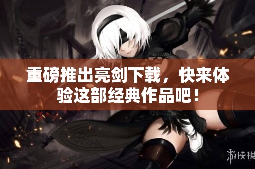 重磅推出亮剑下载，快来体验这部经典作品吧！