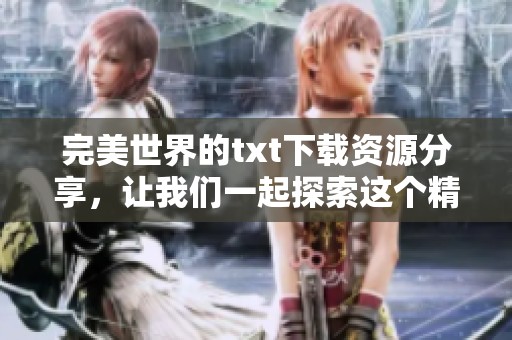 完美世界的txt下载资源分享，让我们一起探索这个精彩的故事世界
