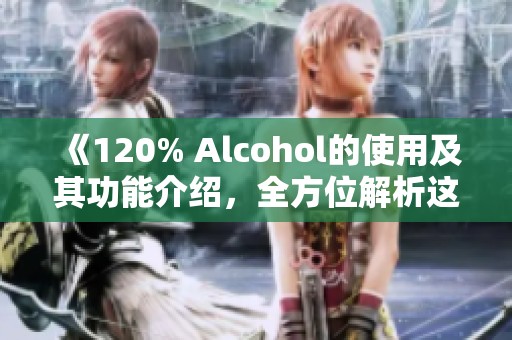 《120% Alcohol的使用及其功能介绍，全方位解析这款软件的优势》