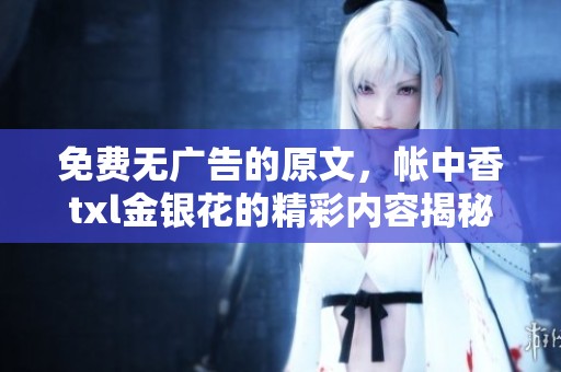 免费无广告的原文，帐中香txl金银花的精彩内容揭秘