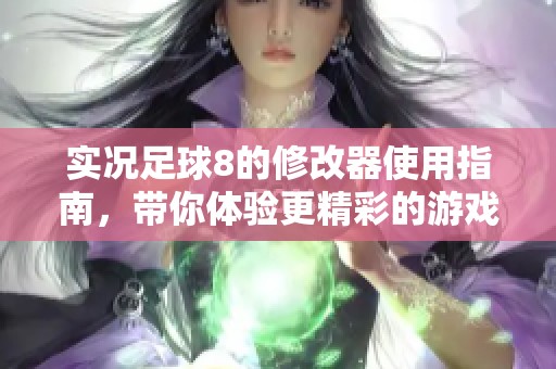 实况足球8的修改器使用指南，带你体验更精彩的游戏乐趣！