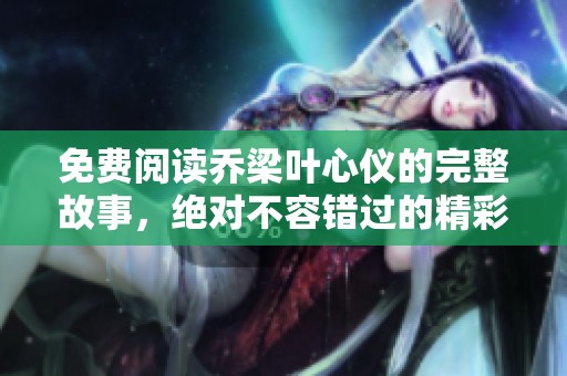 免费阅读乔梁叶心仪的完整故事，绝对不容错过的精彩情节分享！