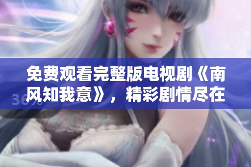 免费观看完整版电视剧《南风知我意》，精彩剧情尽在其中，千万不要错过哦！