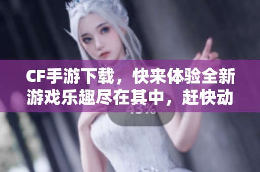 CF手游下载，快来体验全新游戏乐趣尽在其中，赶快动手吧！