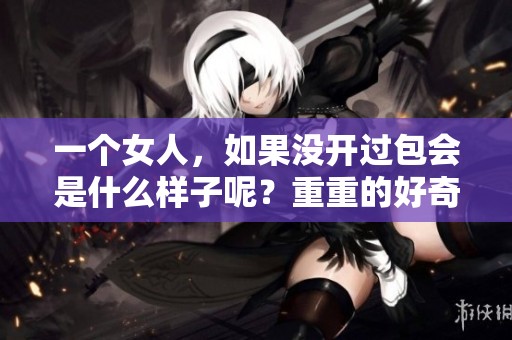 一个女人，如果没开过包会是什么样子呢？重重的好奇心是否被激发？