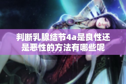 判断乳腺结节4a是良性还是恶性的方法有哪些呢