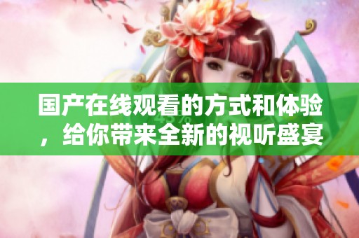 国产在线观看的方式和体验，给你带来全新的视听盛宴