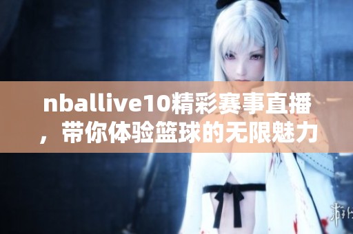 nballive10精彩赛事直播，带你体验篮球的无限魅力与激情！