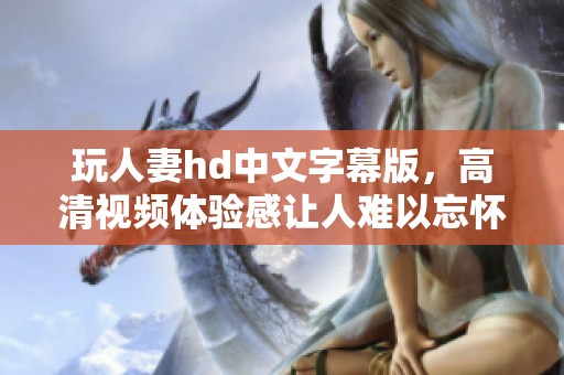 玩人妻hd中文字幕版，高清视频体验感让人难以忘怀