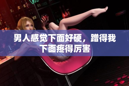 男人感觉下面好硬，蹭得我下面疼得厉害