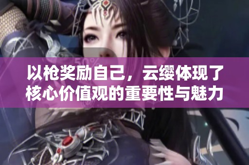 以枪奖励自己，云缨体现了核心价值观的重要性与魅力