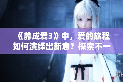 《养成爱3》中，爱的旅程如何演绎出新意？探索不一样的爱的养成方式。
