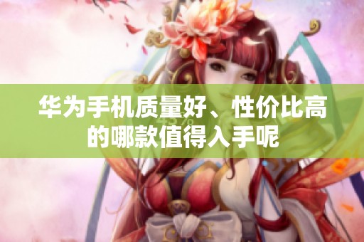 华为手机质量好、性价比高的哪款值得入手呢