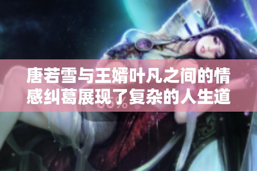 唐若雪与王婿叶凡之间的情感纠葛展现了复杂的人生道路