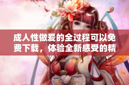 **性做爰的全过程可以免费下载，体验全新感受的精彩旅程