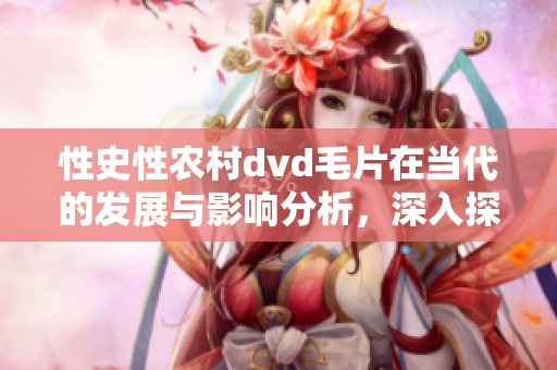 性史性农村dvd**在当代的发展与影响分析，深入探讨其背后的文化背景