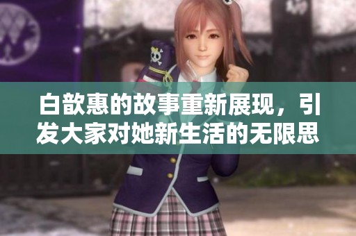 白歆惠的故事重新展现，引发大家对她新生活的无限思考与讨论