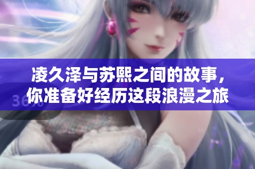 凌久泽与苏熙之间的故事，你准备好经历这段浪漫之旅了吗