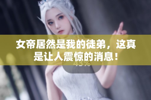 女帝居然是我的徒弟，这真是让人震惊的消息！