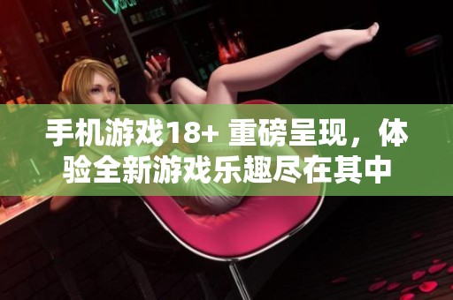 手机游戏18+ 重磅呈现，体验全新游戏乐趣尽在其中